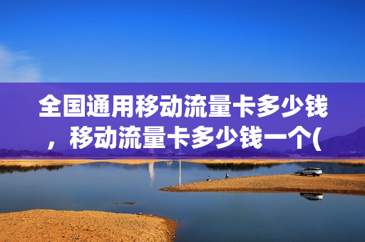 全国通用移动流量卡多少钱，移动流量卡多少钱一个(移动手机流量卡价格)