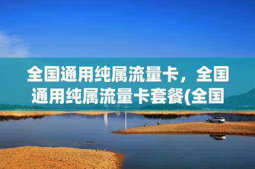 全国通用纯属流量卡，全国通用纯属流量卡套餐(全国通用纯流量卡哪个好)