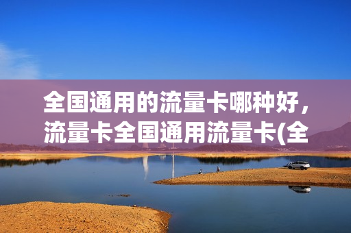 全国通用的流量卡哪种好，流量卡全国通用流量卡(全国通用流量卡哪个好)