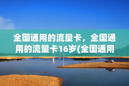 全国通用的流量卡，全国通用的流量卡16岁(全国通用的流量卡,全国通用的流量卡16岁以上)
