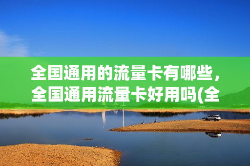 全国通用的流量卡有哪些，全国通用流量卡好用吗(全国纯通用流量卡)