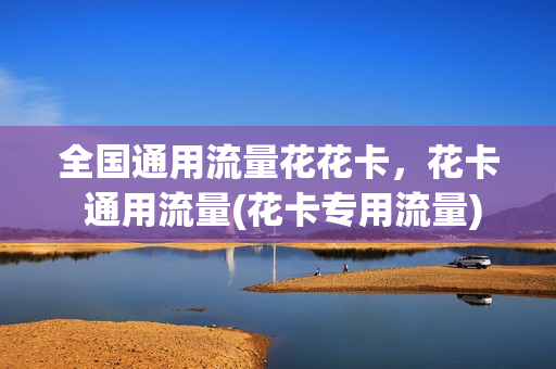 全国通用流量花花卡，花卡 通用流量(花卡专用流量)
