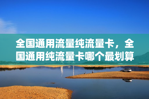 全国通用流量纯流量卡，全国通用纯流量卡哪个最划算(纯流量卡全国通用流量好用吗)