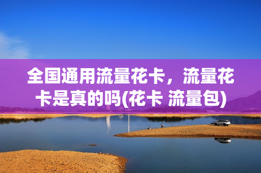 全国通用流量花卡，流量花卡是真的吗(花卡 流量包)