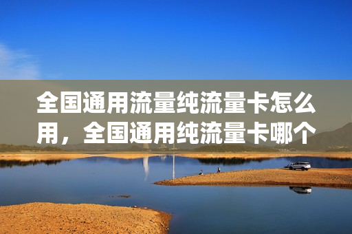 全国通用流量纯流量卡怎么用，全国通用纯流量卡哪个好(纯流量卡全国通用流量办理)