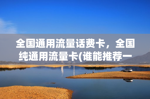 全国通用流量话费卡，全国纯通用流量卡(谁能推荐一个全国通用的流量卡,谢谢)