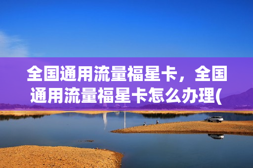 全国通用流量福星卡，全国通用流量福星卡怎么办理(20元流量福星卡(老客户))