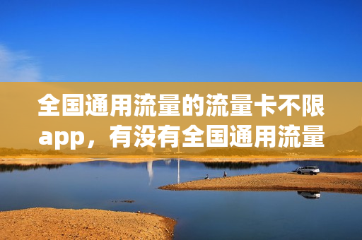 全国通用流量的流量卡不限app，有没有全国通用流量卡(全国通用流量卡好用吗)