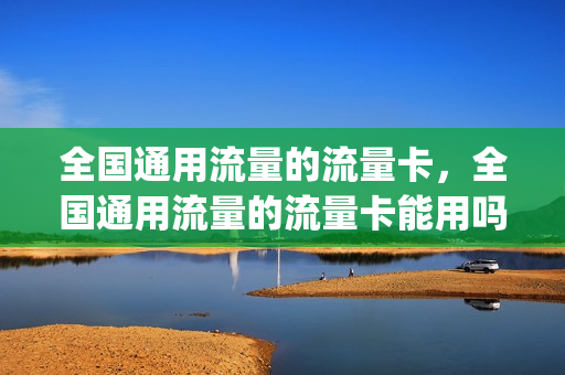 全国通用流量的流量卡，全国通用流量的流量卡能用吗(谁能推荐一个全国通用的流量卡,谢谢)