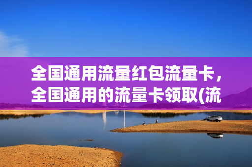 全国通用流量红包流量卡，全国通用的流量卡领取(流量卡全国流量免费领取)