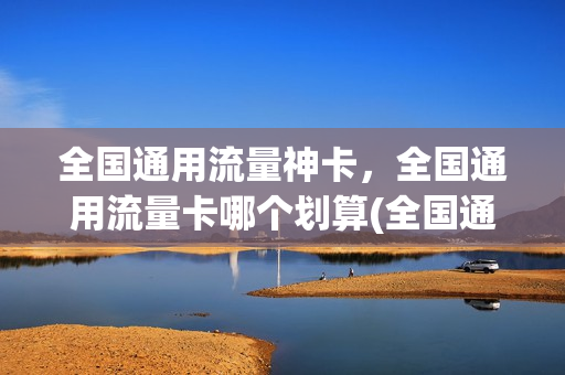 全国通用流量神卡，全国通用流量卡哪个划算(全国通用流量神卡,全国通用流量卡哪个划算)