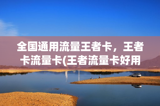 全国通用流量王者卡，王者卡流量卡(王者流量卡好用吗)