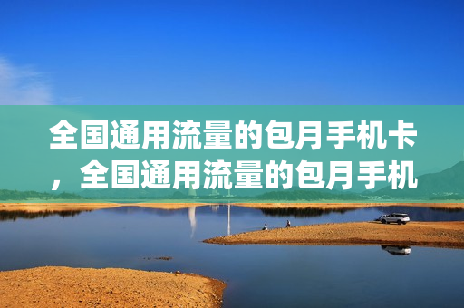 全国通用流量的包月手机卡，全国通用流量的包月手机卡能用吗(手机流量通用包月和定向包月有区分吗)