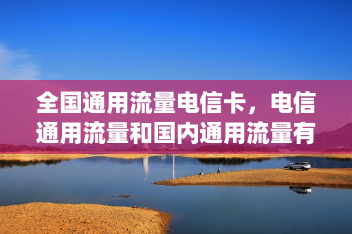 全国通用流量电信卡，电信通用流量和国内通用流量有什么区别(电信国内流量和通用流量一样吗)