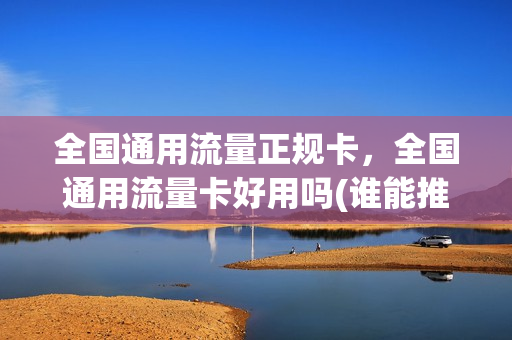 全国通用流量正规卡，全国通用流量卡好用吗(谁能推荐一个全国通用的流量卡,谢谢)