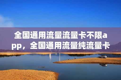 全国通用流量流量卡不限app，全国通用流量纯流量卡(全国通用流量卡好用吗)