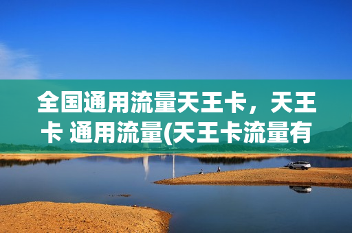 全国通用流量天王卡，天王卡 通用流量(天王卡流量有限制吗)