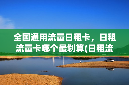 全国通用流量日租卡，日租流量卡哪个最划算(日租流量好还是月租流量好)