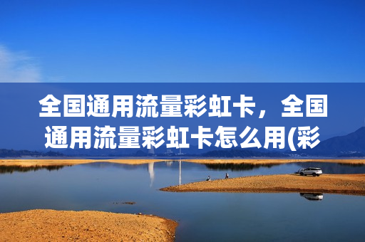 全国通用流量彩虹卡，全国通用流量彩虹卡怎么用(彩虹卡是干什么的)