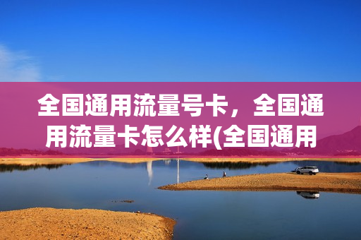 全国通用流量号卡，全国通用流量卡怎么样(全国通用流量卡哪个好)