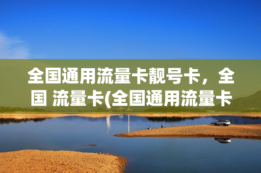 全国通用流量卡靓号卡，全国 流量卡(全国通用流量卡哪个最划算2021)