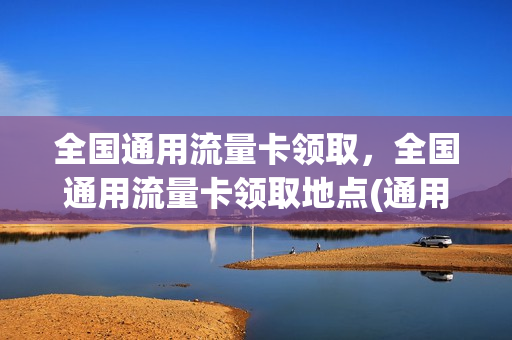 全国通用流量卡领取，全国通用流量卡领取地点(通用流量卡在线领取)