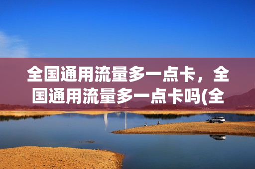 全国通用流量多一点卡，全国通用流量多一点卡吗(全国通用流量跟国内其它流量有什么不同)
