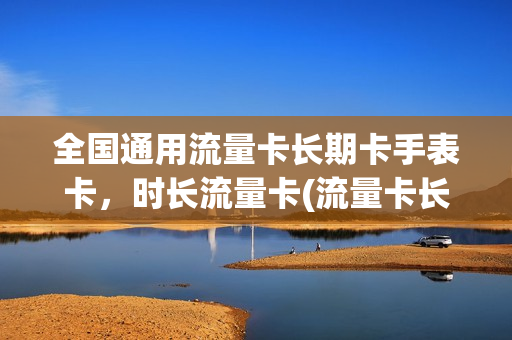 全国通用流量卡长期卡手表卡，时长流量卡(流量卡长期资费什么意思)