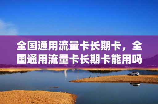 全国通用流量卡长期卡，全国通用流量卡长期卡能用吗(2020年通用流量卡)