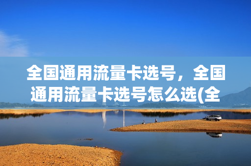 全国通用流量卡选号，全国通用流量卡选号怎么选(全国通用流量卡哪个划算)
