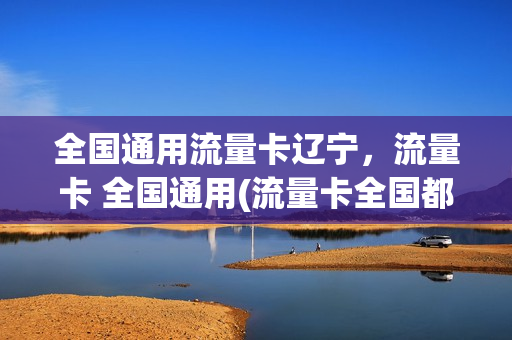全国通用流量卡辽宁，流量卡 全国通用(流量卡全国都能用吗)