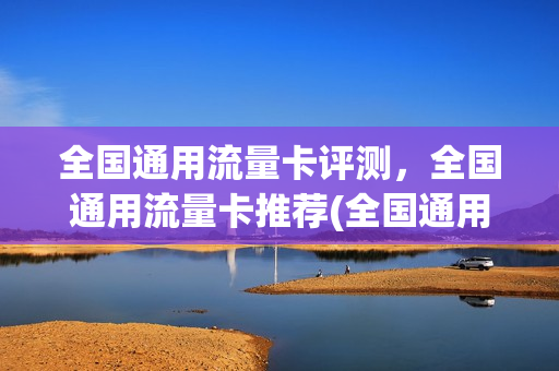 全国通用流量卡评测，全国通用流量卡推荐(全国通用流量卡哪个最划算2021)