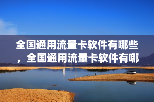 全国通用流量卡软件有哪些，全国通用流量卡软件有哪些免费(流量卡推荐全国通用流量)