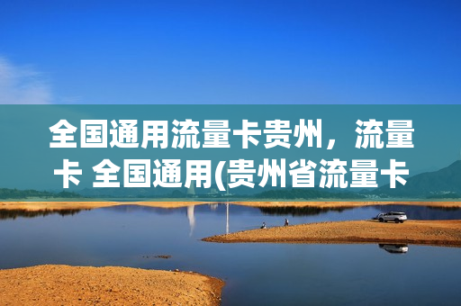 全国通用流量卡贵州，流量卡 全国通用(贵州省流量卡申请纯流量)