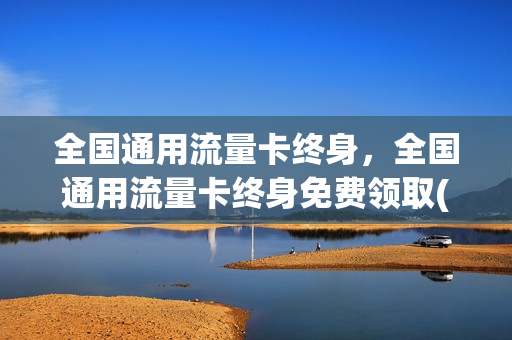 全国通用流量卡终身，全国通用流量卡终身免费领取(全国通用流量纯流量卡)