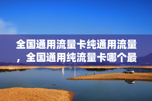 全国通用流量卡纯通用流量，全国通用纯流量卡哪个最划算(全国通用流量卡推荐)
