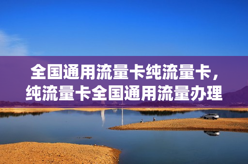 全国通用流量卡纯流量卡，纯流量卡全国通用流量办理(纯流量卡全国通用流量好用吗)