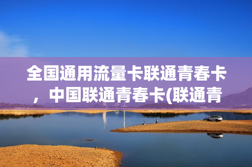 全国通用流量卡联通青春卡，中国联通青春卡(联通青春卡免流范围)