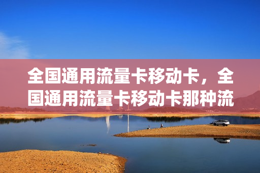 全国通用流量卡移动卡，全国通用流量卡移动卡那种流量最多(手机流量卡全国通用移动)