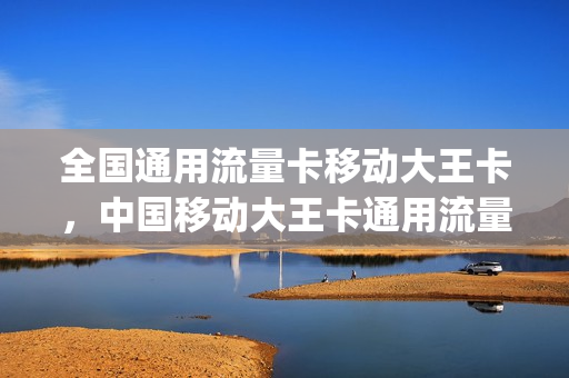 全国通用流量卡移动大王卡，中国移动大王卡通用流量(移动大王卡是全国流量吗)