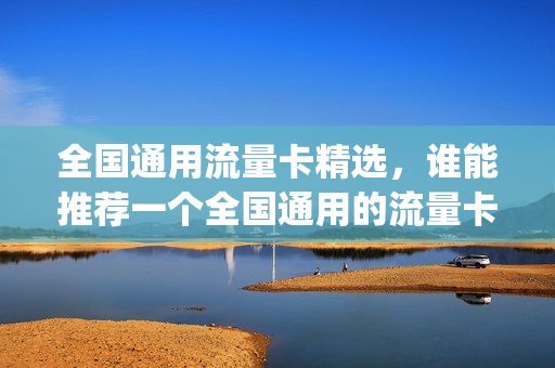 全国通用流量卡精选，谁能推荐一个全国通用的流量卡,谢谢(全国通用流量卡哪个划算)