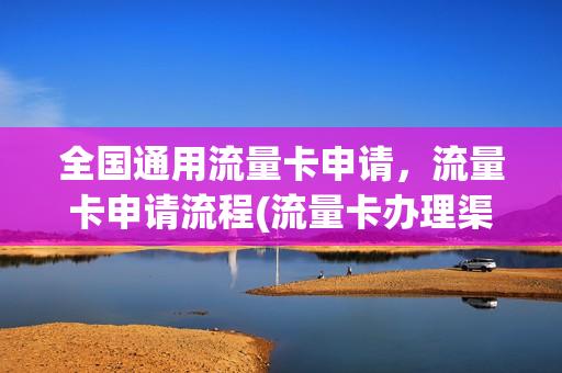 全国通用流量卡申请，流量卡申请流程(流量卡办理渠道)