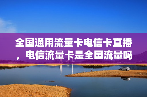 全国通用流量卡电信卡直播，电信流量卡是全国流量吗(电信纯流量卡全国通用)