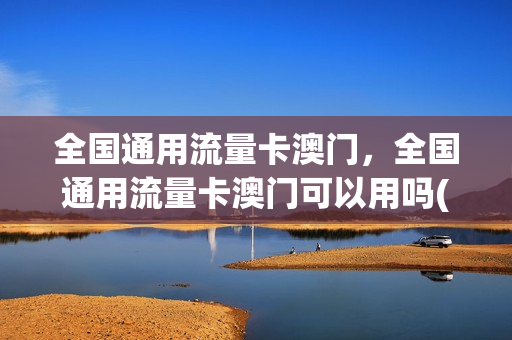 全国通用流量卡澳门，全国通用流量卡澳门可以用吗(全国流量在澳门可以用吗)