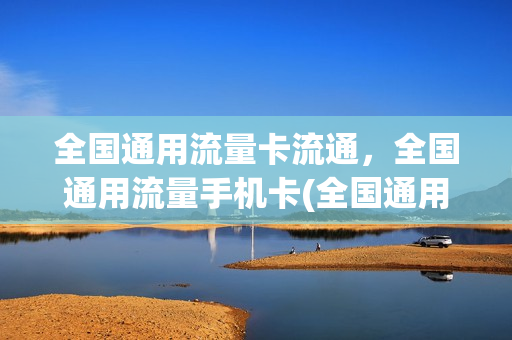 全国通用流量卡流通，全国通用流量手机卡(全国通用流量卡哪个划算)