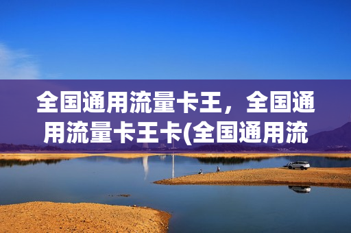 全国通用流量卡王，全国通用流量卡王卡(全国通用流量电话卡)