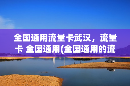 全国通用流量卡武汉，流量卡 全国通用(全国通用的流量卡)
