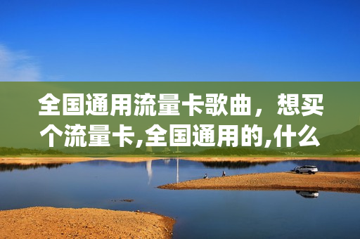全国通用流量卡歌曲，想买个流量卡,全国通用的,什么卡便宜(全国通用流量卡哪个划算)