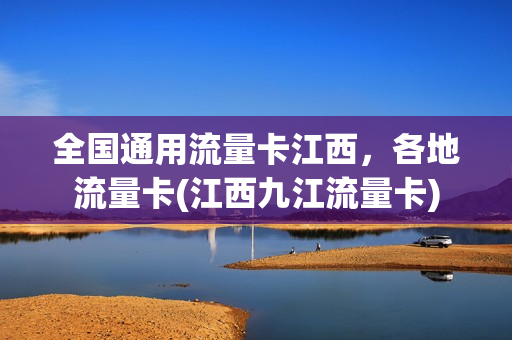 全国通用流量卡江西，各地流量卡(江西九江流量卡)