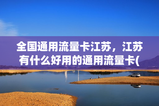 全国通用流量卡江苏，江苏有什么好用的通用流量卡(江苏移动流量卡哪个划算)